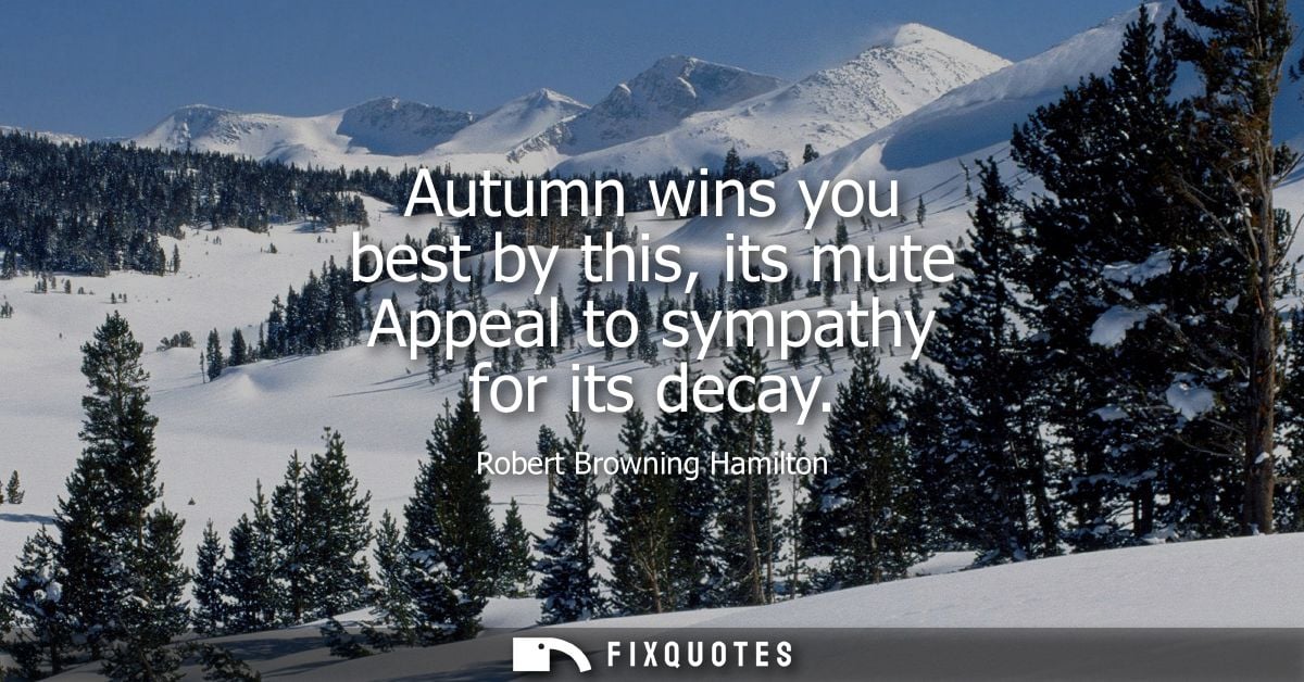 Autumn wins you best by this, its mute Appeal to sympathy for its decay