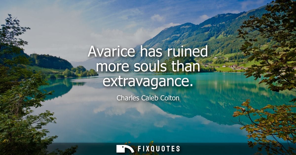 Avarice has ruined more souls than extravagance
