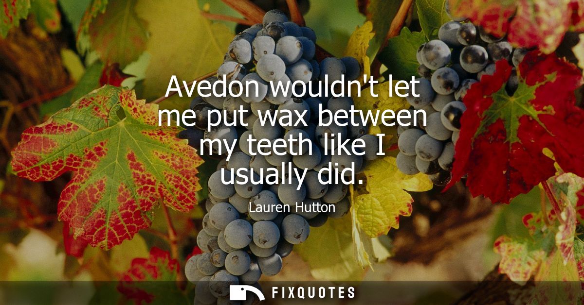 Avedon wouldnt let me put wax between my teeth like I usually did