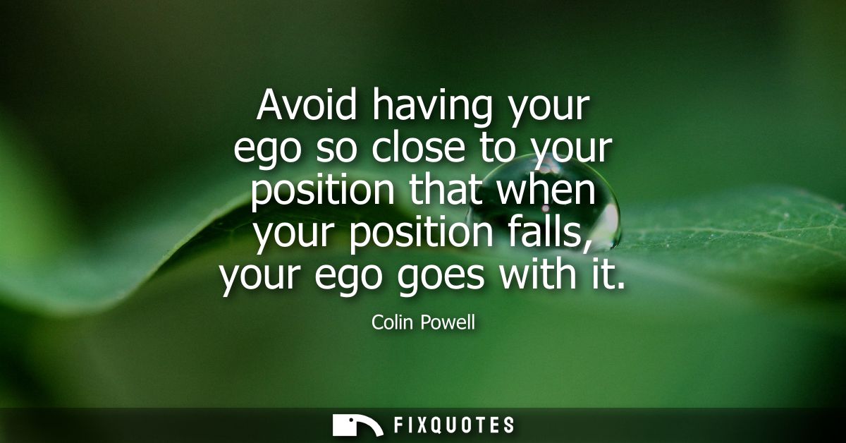 Avoid having your ego so close to your position that when your position falls, your ego goes with it