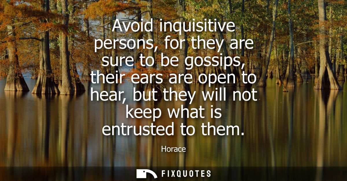 Avoid inquisitive persons, for they are sure to be gossips, their ears are open to hear, but they will not keep what is 