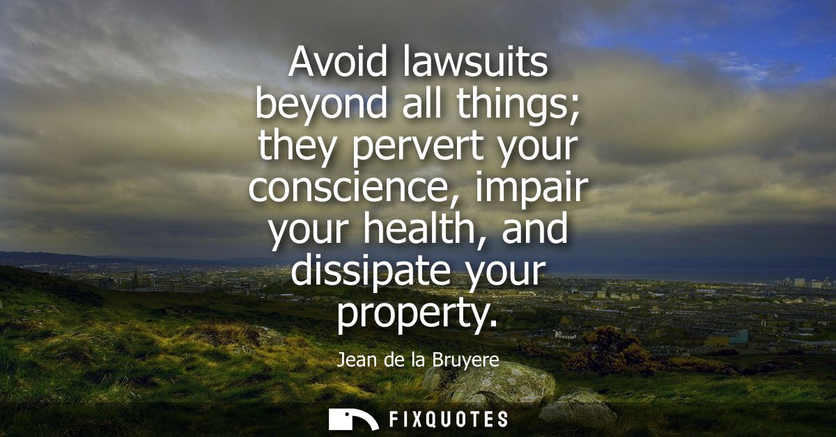 Avoid lawsuits beyond all things they pervert your conscience, impair your health, and dissipate your property