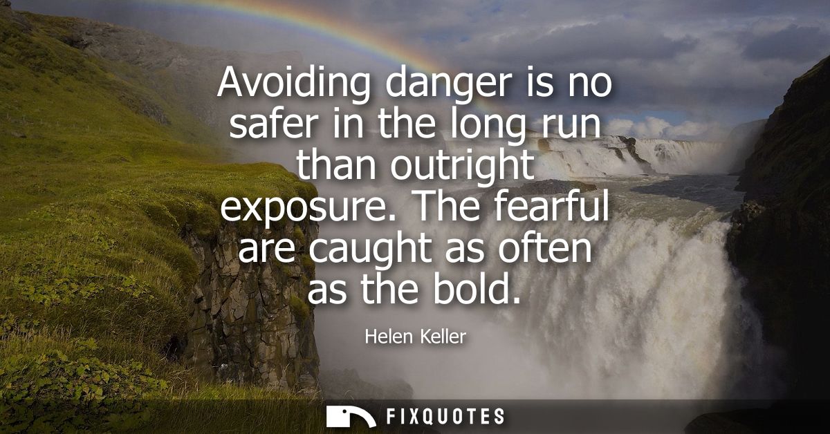 Avoiding danger is no safer in the long run than outright exposure. The fearful are caught as often as the bold