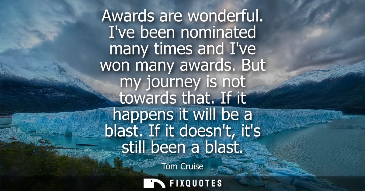 Awards are wonderful. Ive been nominated many times and Ive won many awards. But my journey is not towards that. If it h