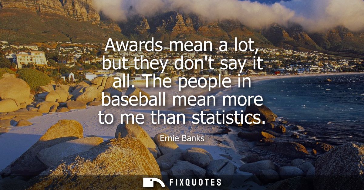 Awards mean a lot, but they dont say it all. The people in baseball mean more to me than statistics