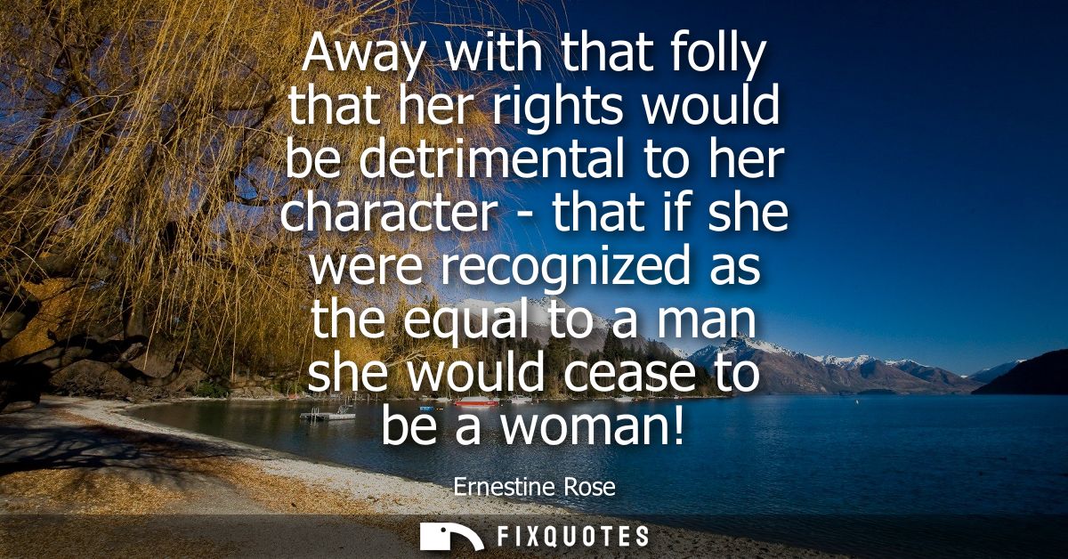 Away with that folly that her rights would be detrimental to her character - that if she were recognized as the equal to