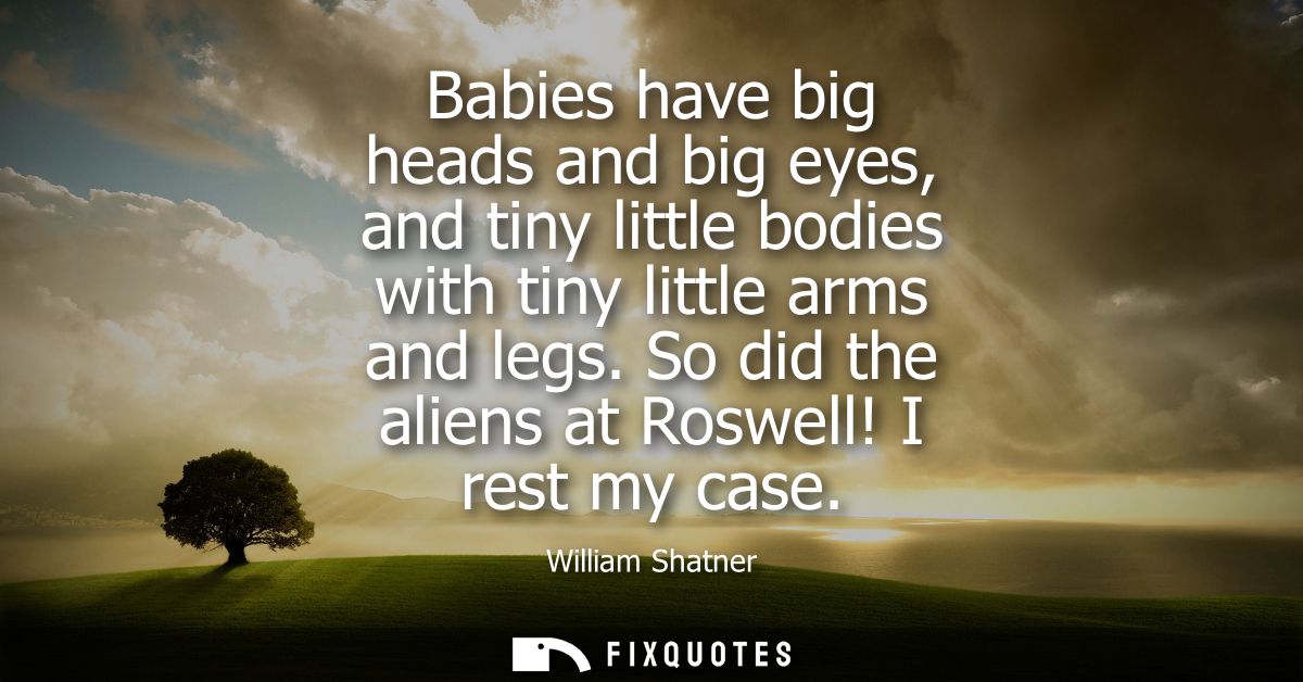 Babies have big heads and big eyes, and tiny little bodies with tiny little arms and legs. So did the aliens at Roswell!