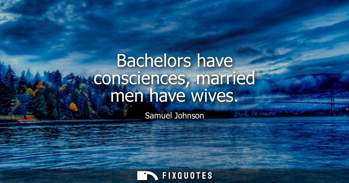 Bachelors have consciences, married men have wives - Samuel Johnson