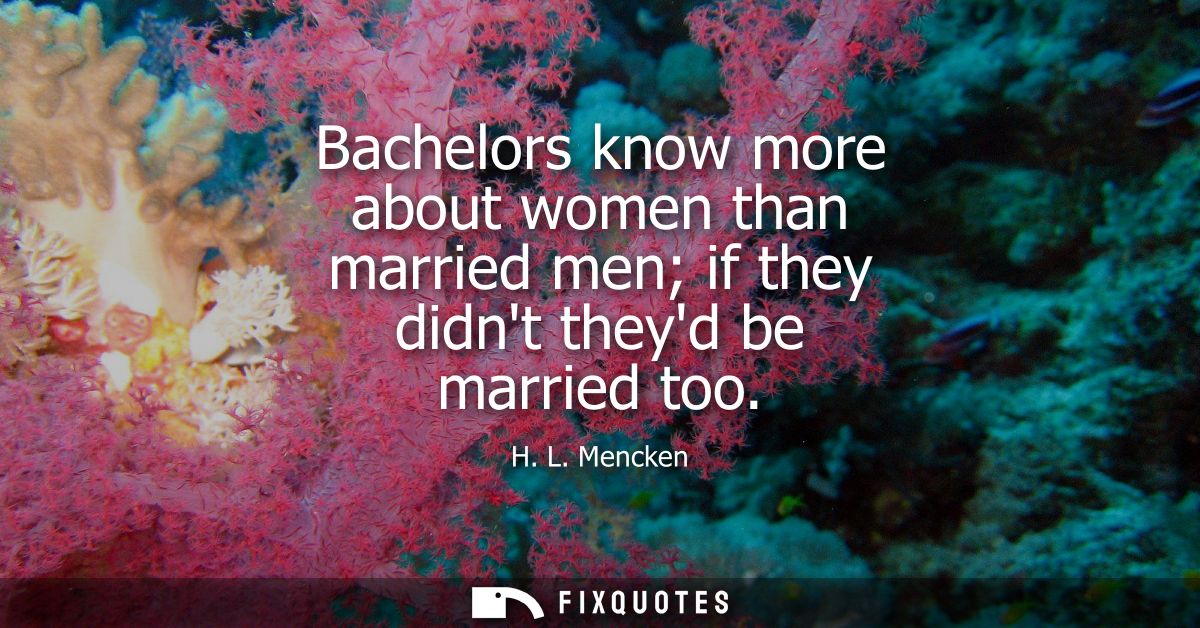 Bachelors know more about women than married men if they didnt theyd be married too