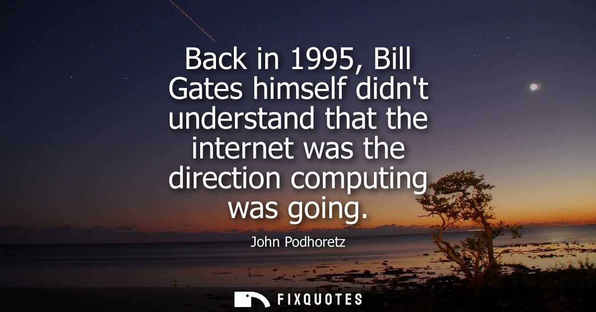 Back in 1995, Bill Gates himself didnt understand that the internet was the direction computing was going
