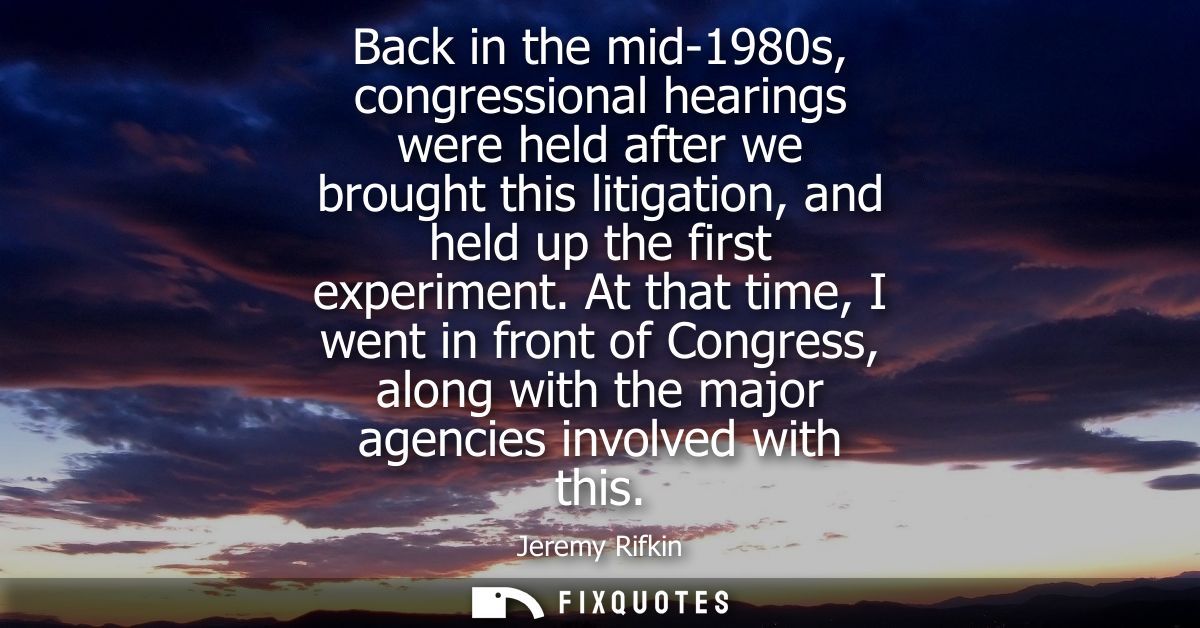 Back in the mid-1980s, congressional hearings were held after we brought this litigation, and held up the first experime
