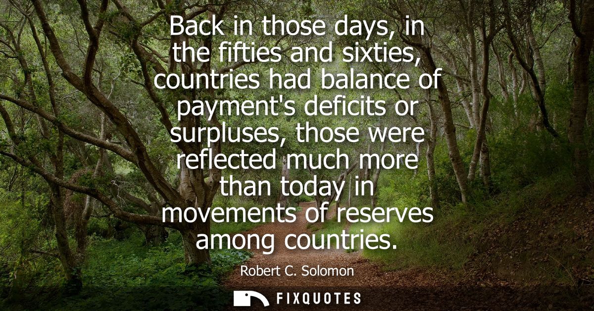 Back in those days, in the fifties and sixties, countries had balance of payments deficits or surpluses, those were refl