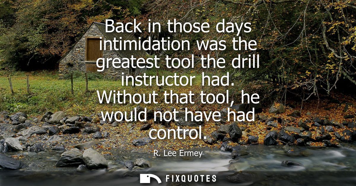 Back in those days intimidation was the greatest tool the drill instructor had. Without that tool, he would not have had