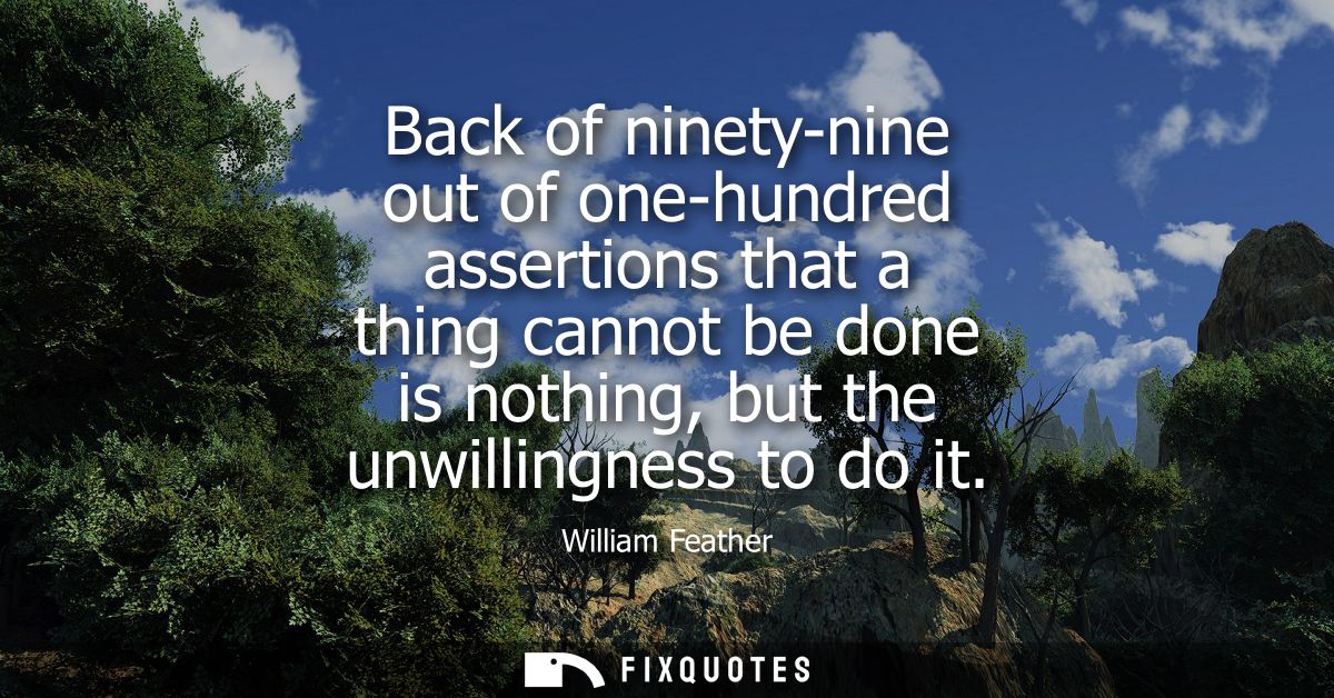 Back of ninety-nine out of one-hundred assertions that a thing cannot be done is nothing, but the unwillingness to do it