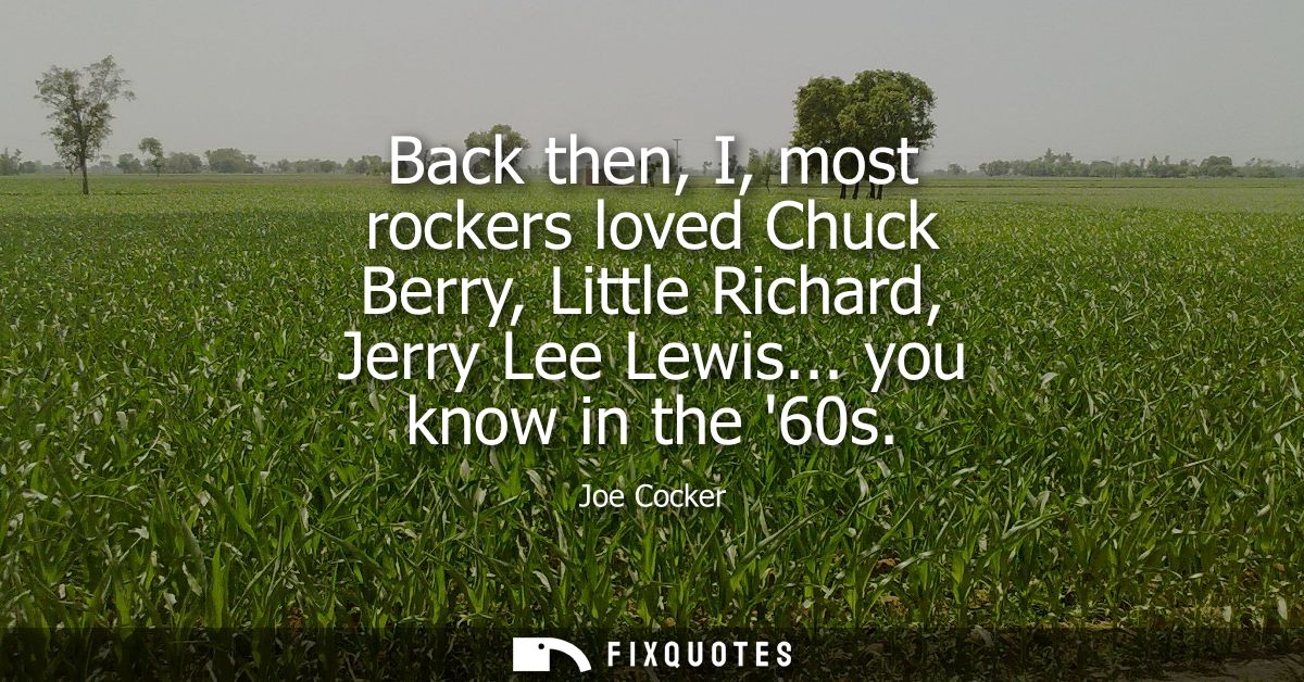 Back then, I, most rockers loved Chuck Berry, Little Richard, Jerry Lee Lewis... you know in the 60s