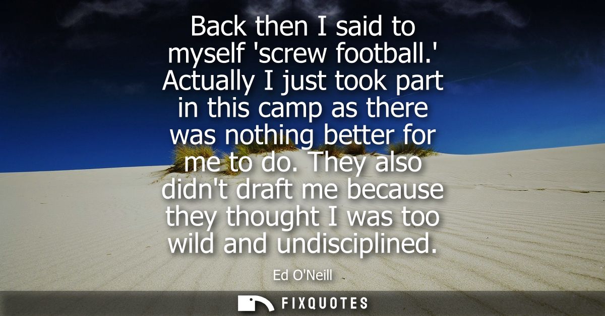 Back then I said to myself screw football. Actually I just took part in this camp as there was nothing better for me to 