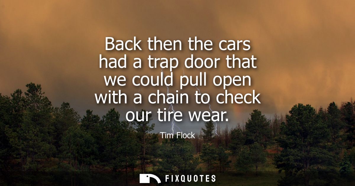 Back then the cars had a trap door that we could pull open with a chain to check our tire wear