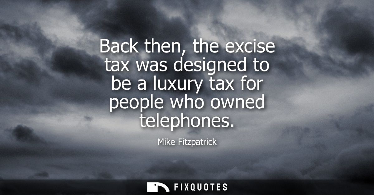 Back then, the excise tax was designed to be a luxury tax for people who owned telephones