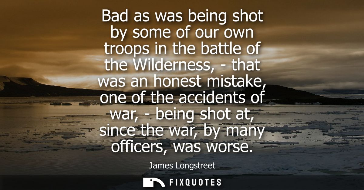 Bad as was being shot by some of our own troops in the battle of the Wilderness, - that was an honest mistake, one of th