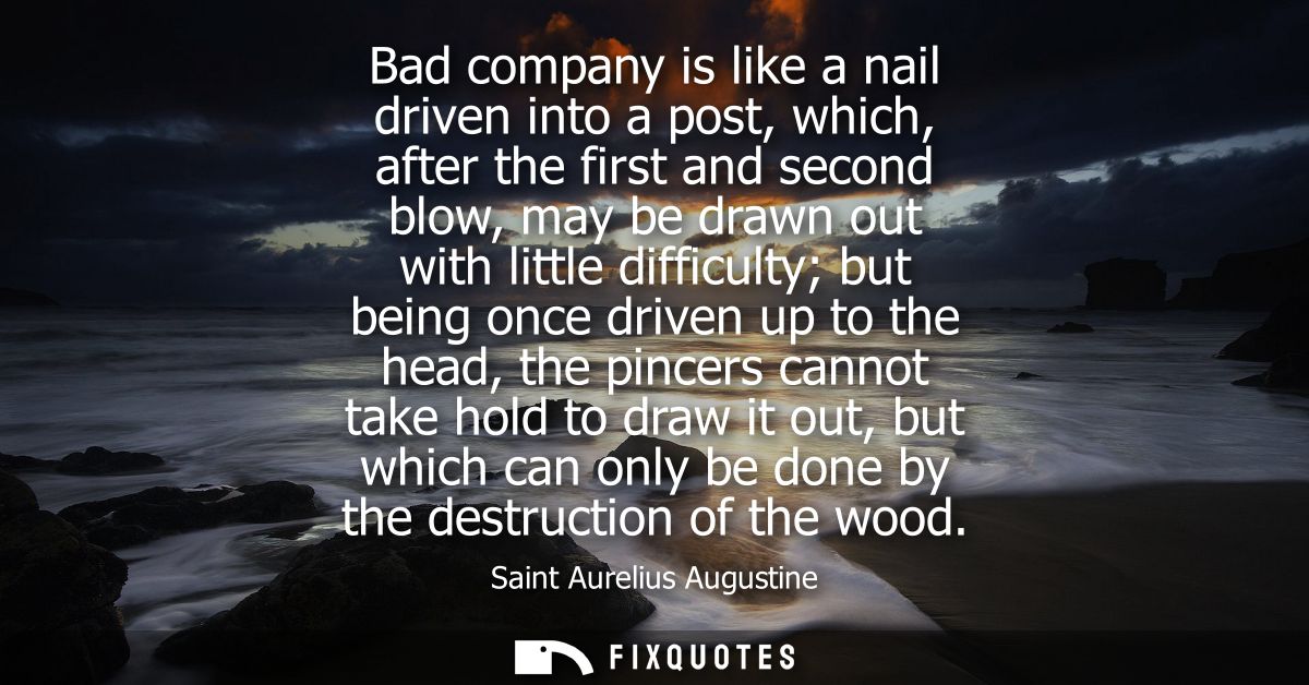 Bad company is like a nail driven into a post, which, after the first and second blow, may be drawn out with little diff