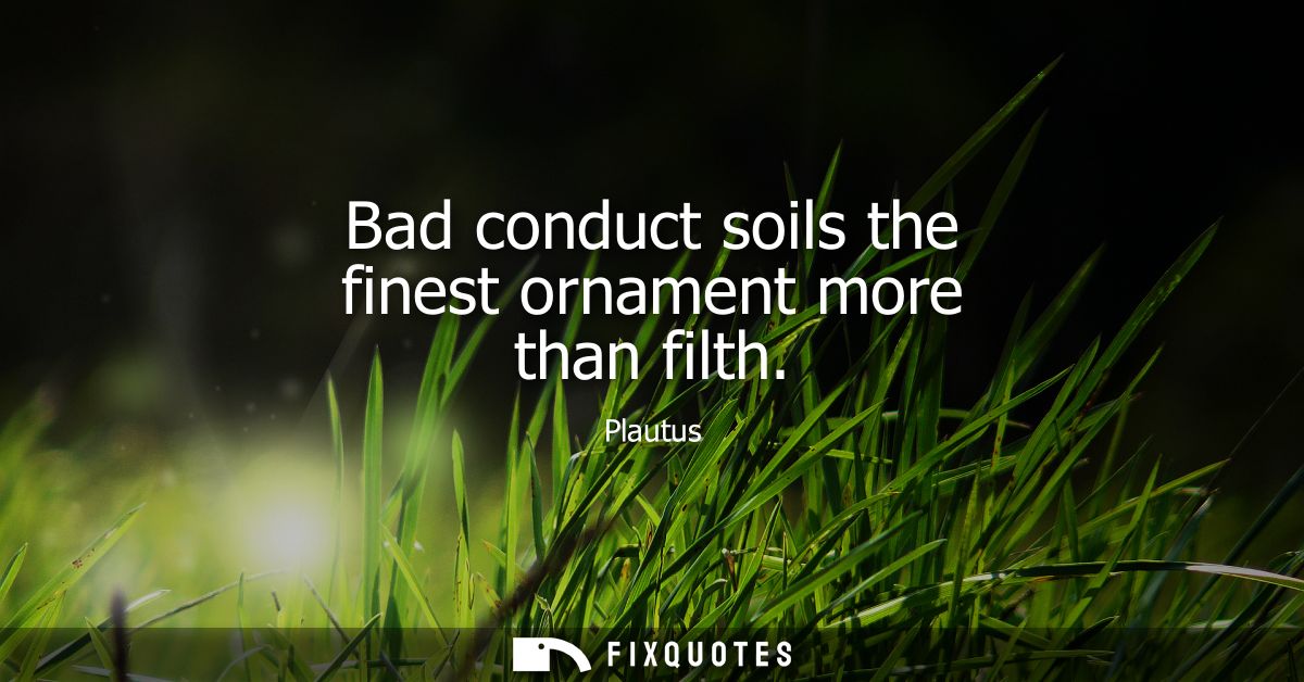 Bad conduct soils the finest ornament more than filth