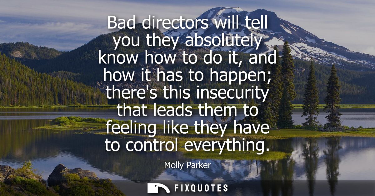 Bad directors will tell you they absolutely know how to do it, and how it has to happen theres this insecurity that lead