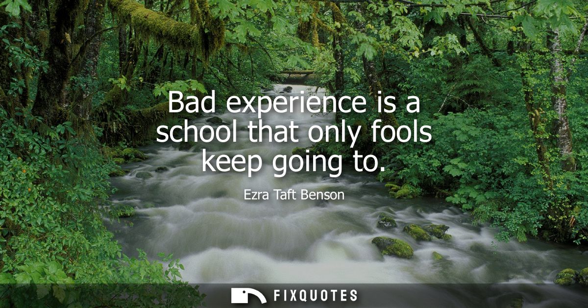 Bad experience is a school that only fools keep going to