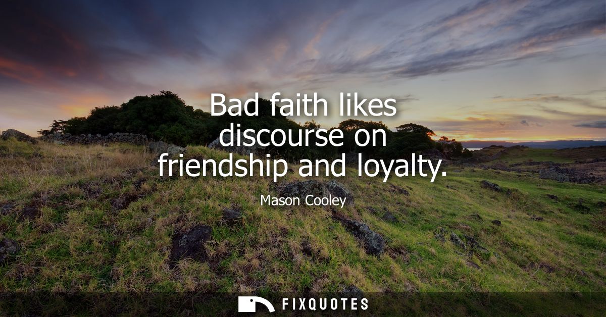 Bad faith likes discourse on friendship and loyalty