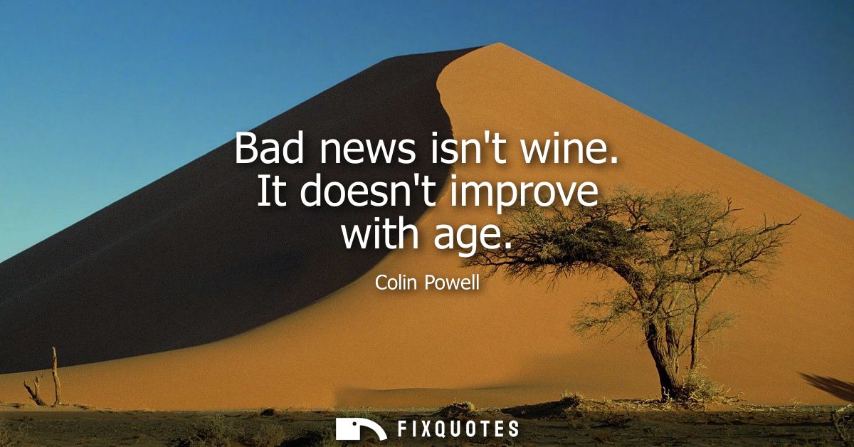Bad news isnt wine. It doesnt improve with age