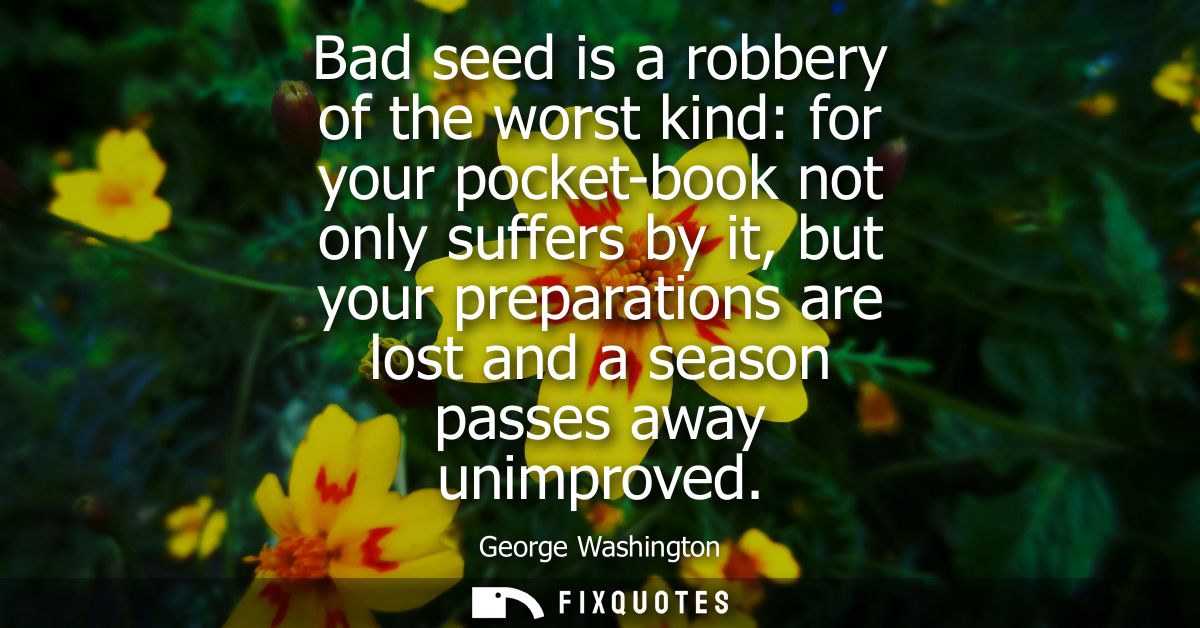 Bad seed is a robbery of the worst kind: for your pocket-book not only suffers by it, but your preparations are lost and