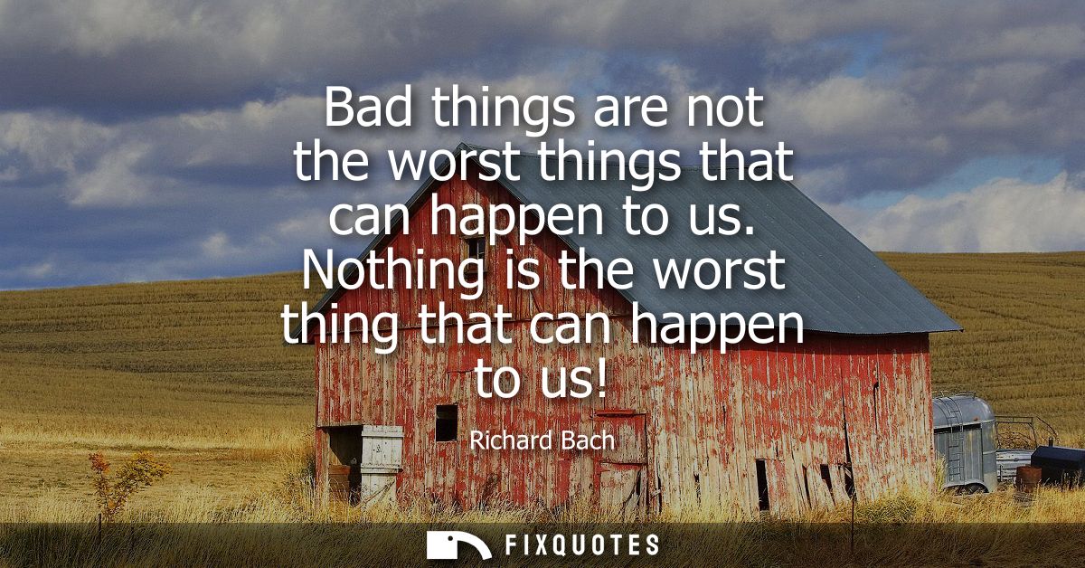 Bad things are not the worst things that can happen to us. Nothing is the worst thing that can happen to us!