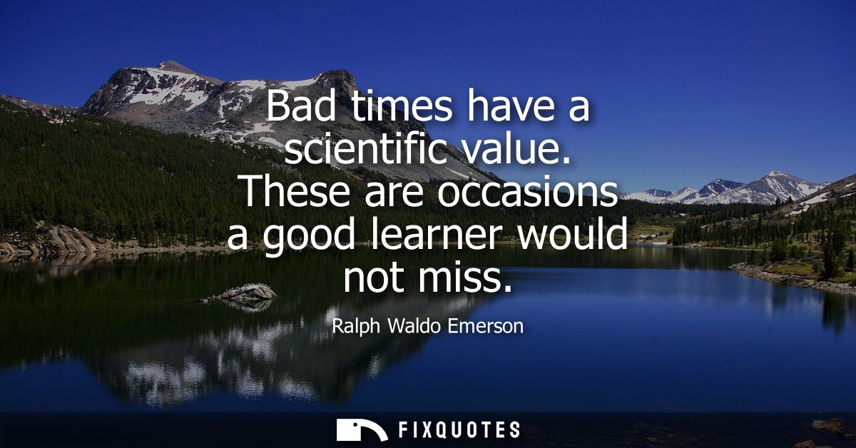 Bad times have a scientific value. These are occasions a good learner would not miss