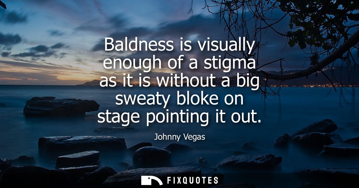 Baldness is visually enough of a stigma as it is without a big sweaty bloke on stage pointing it out