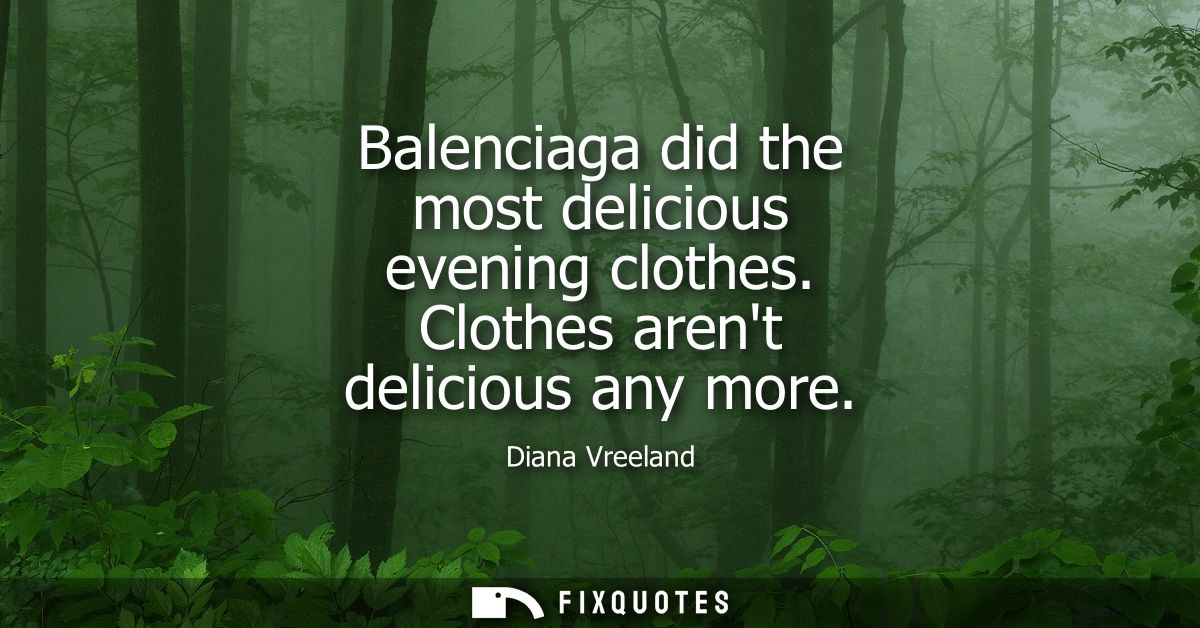 Balenciaga did the most delicious evening clothes. Clothes arent delicious any more