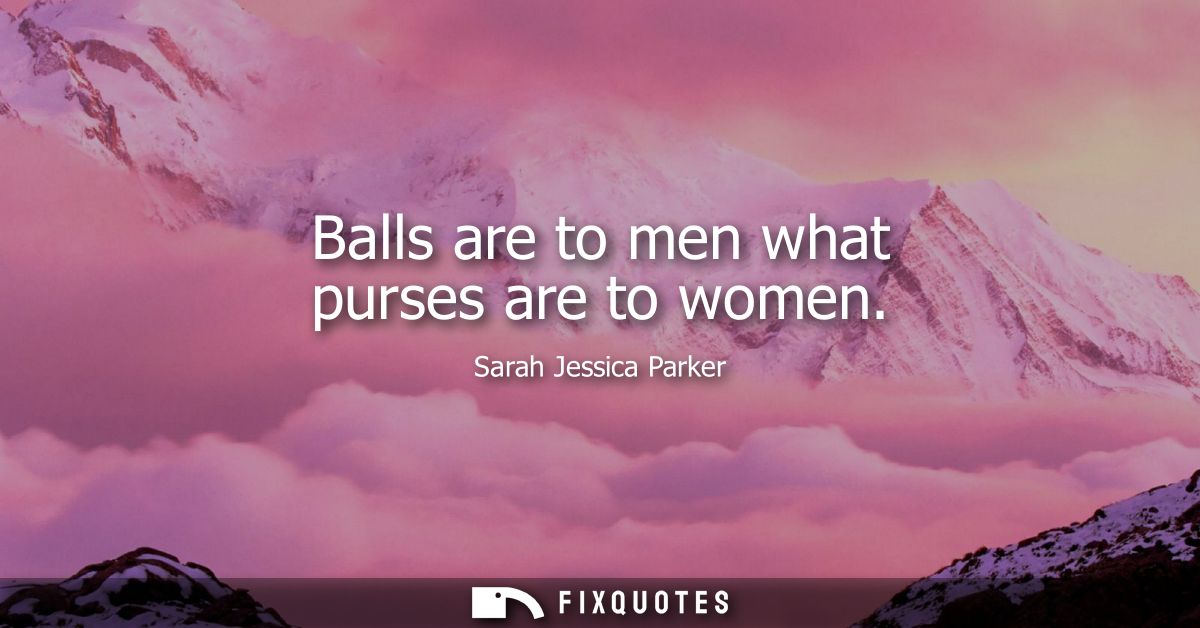 Balls are to men what purses are to women