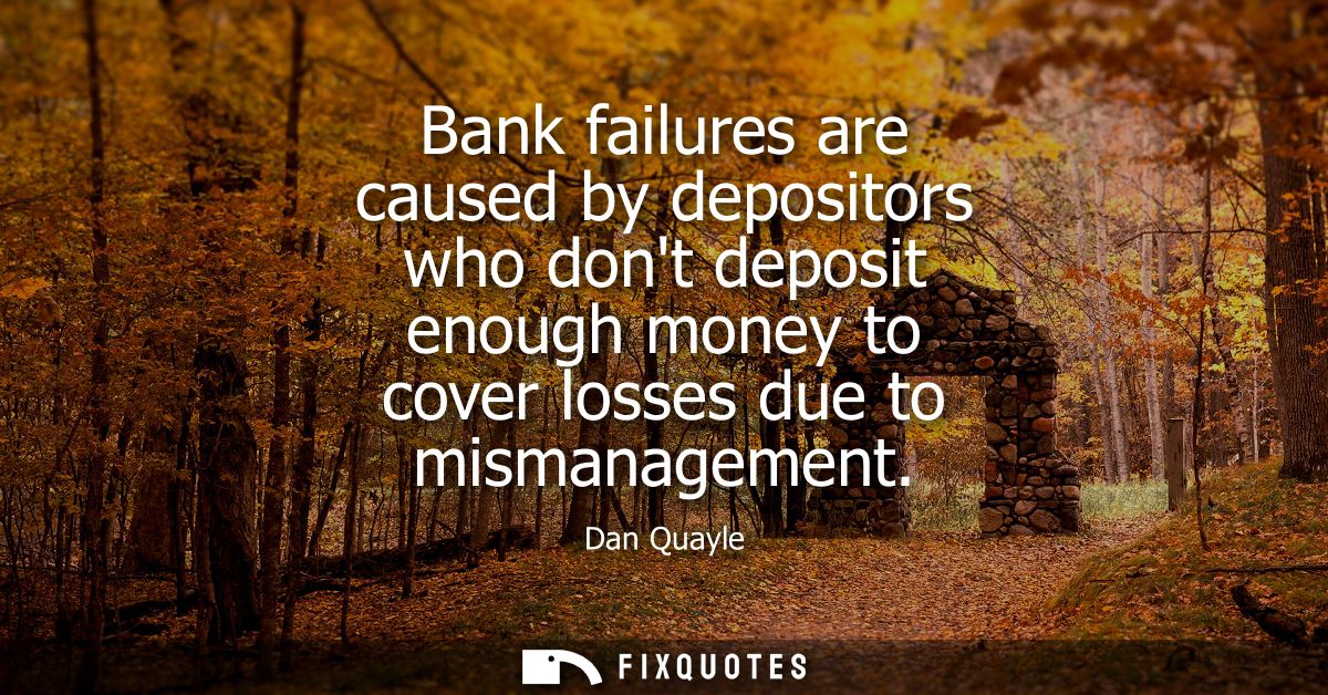 Bank failures are caused by depositors who dont deposit enough money to cover losses due to mismanagement