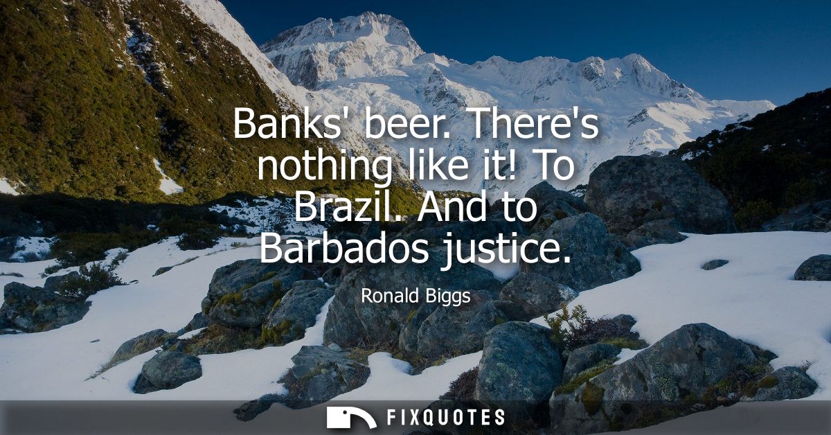 Banks beer. Theres nothing like it! To Brazil. And to Barbados justice