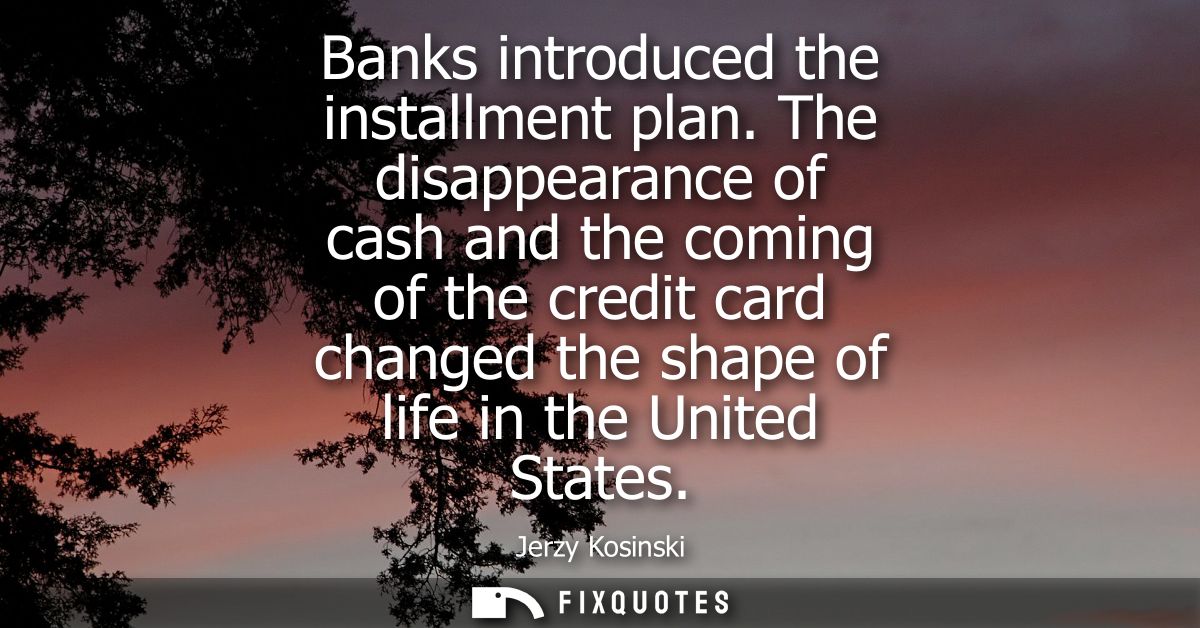 Banks introduced the installment plan. The disappearance of cash and the coming of the credit card changed the shape of 
