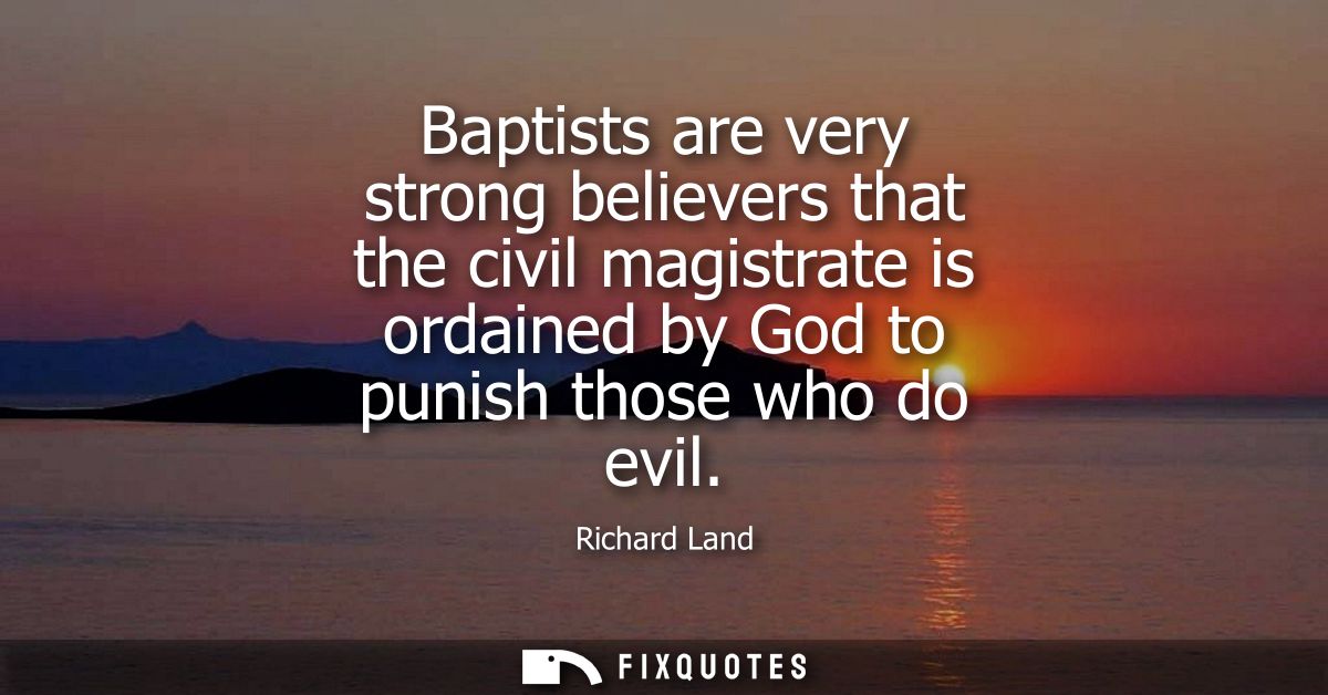 Baptists are very strong believers that the civil magistrate is ordained by God to punish those who do evil