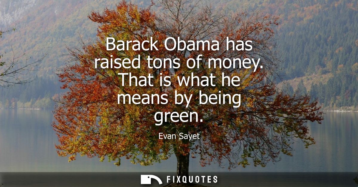 Barack Obama has raised tons of money. That is what he means by being green