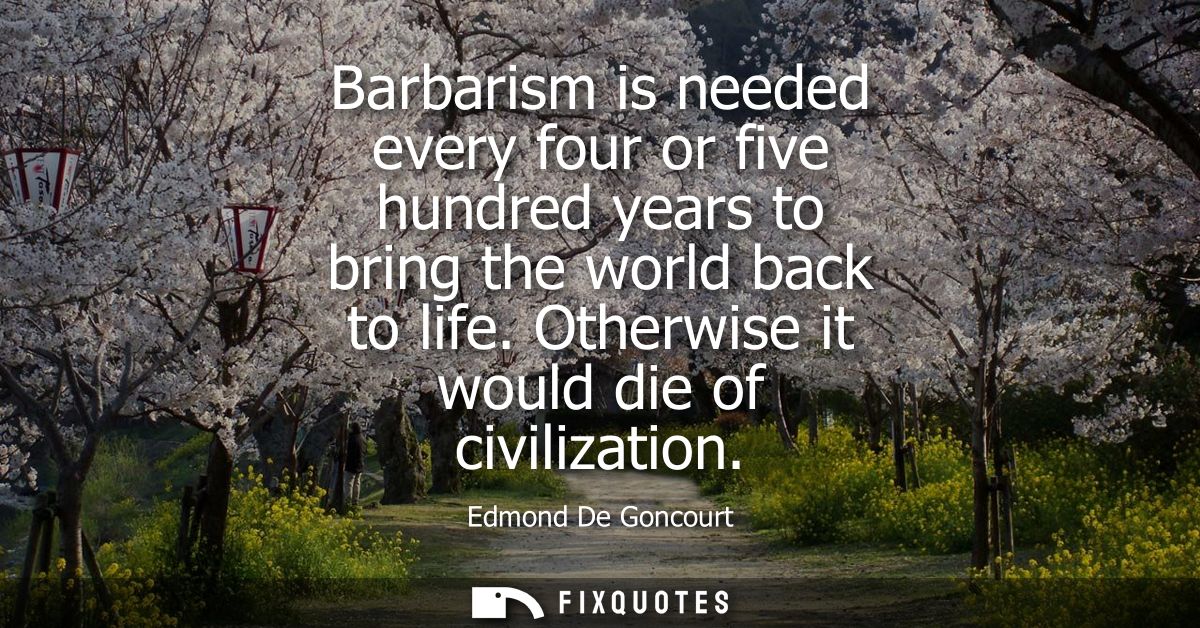 Barbarism is needed every four or five hundred years to bring the world back to life. Otherwise it would die of civiliza