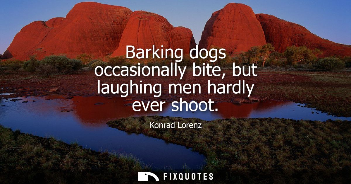 Barking dogs occasionally bite, but laughing men hardly ever shoot - Konrad Lorenz