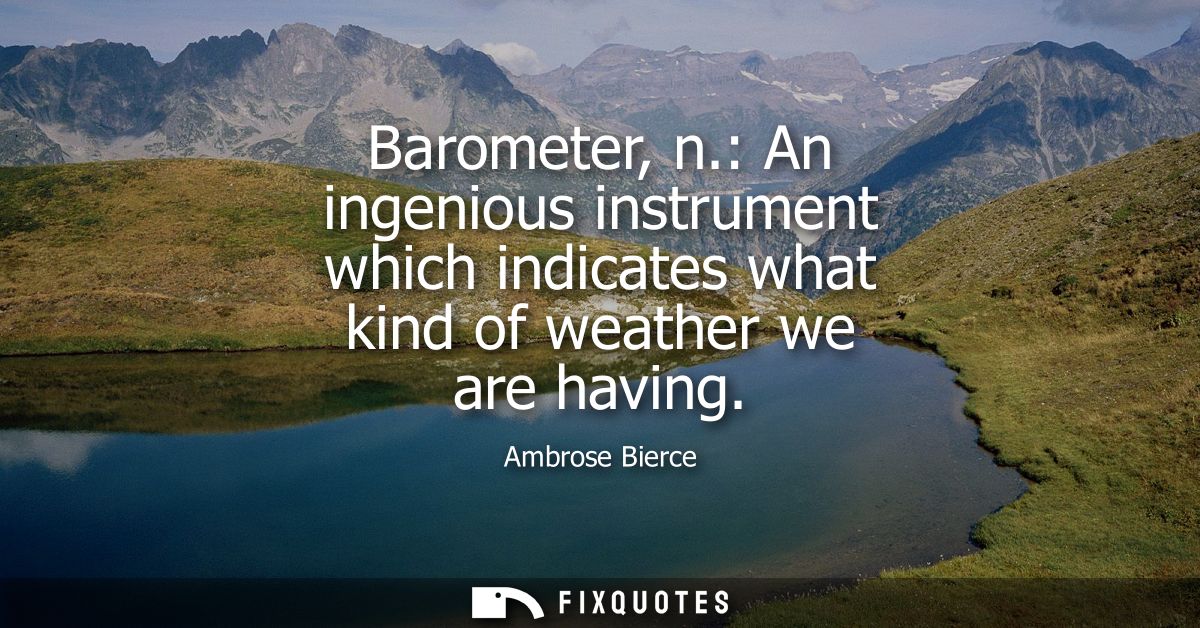 Barometer, n.: An ingenious instrument which indicates what kind of weather we are having - Ambrose Bierce