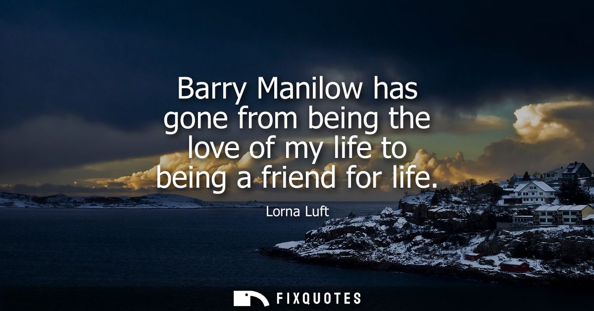 Barry Manilow has gone from being the love of my life to being a friend for life