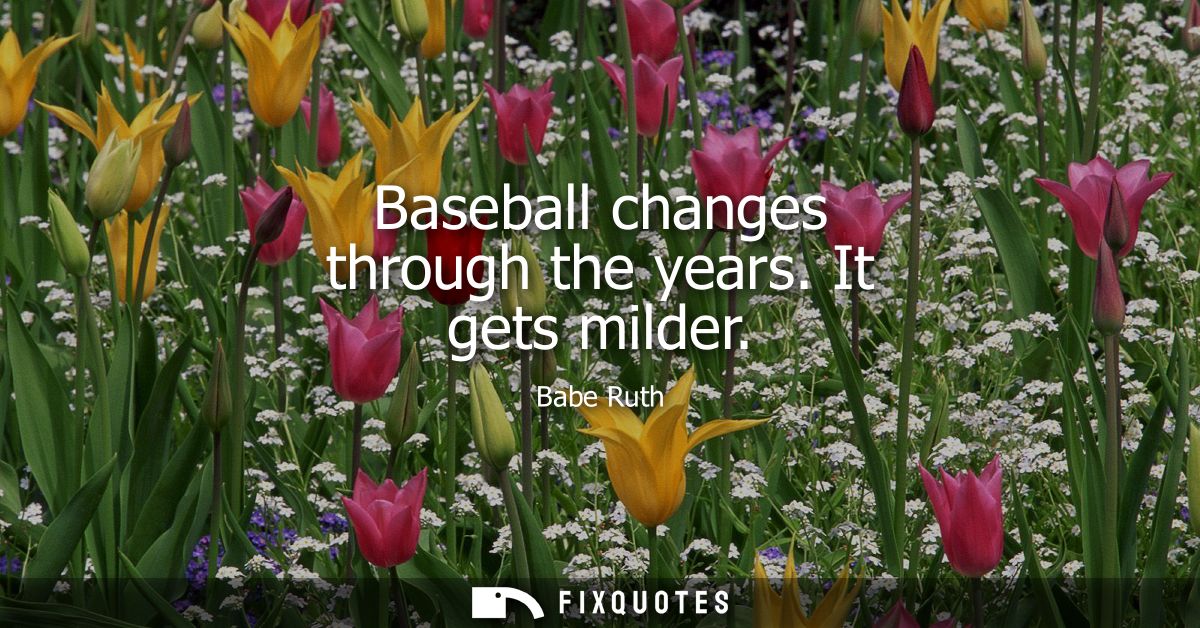Baseball changes through the years. It gets milder