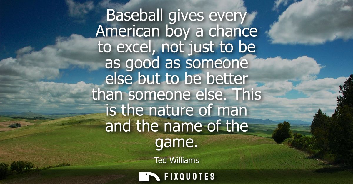 Baseball gives every American boy a chance to excel, not just to be as good as someone else but to be better than someon