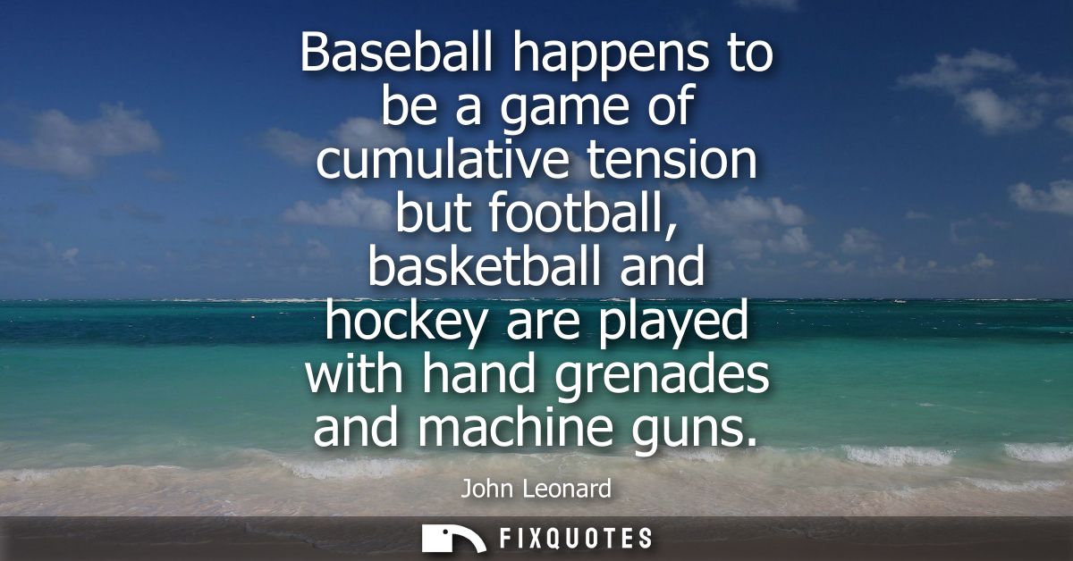 Baseball happens to be a game of cumulative tension but football, basketball and hockey are played with hand grenades an