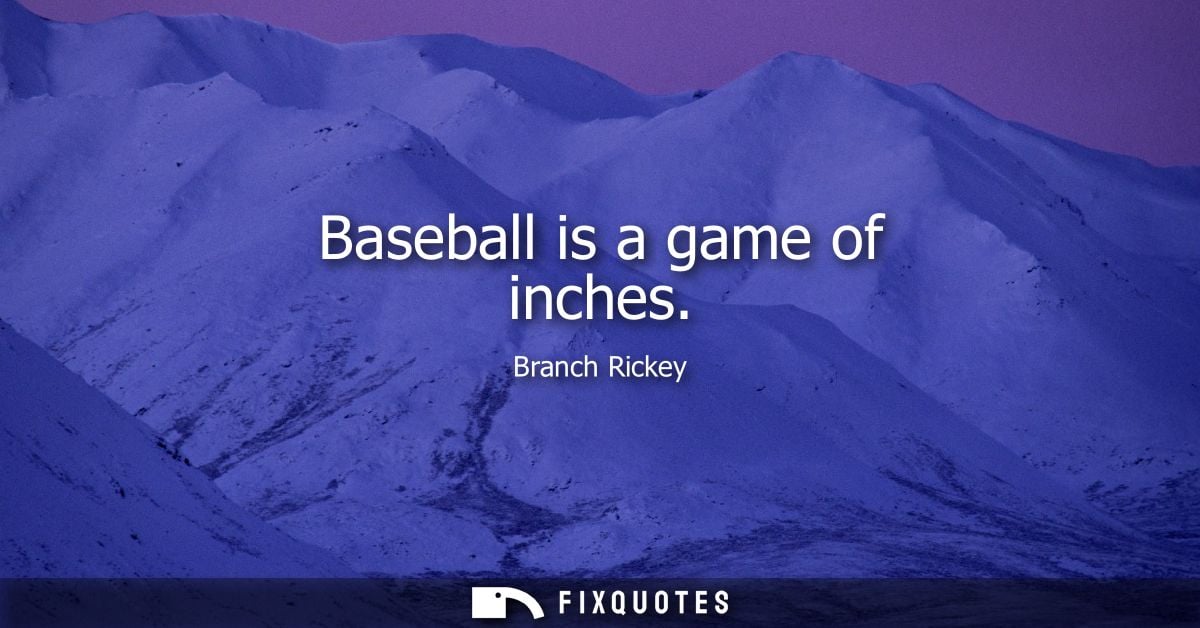 Baseball is a game of inches - Branch Rickey