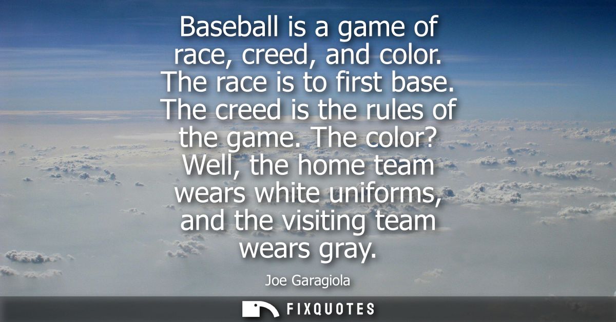Baseball is a game of race, creed, and color. The race is to first base. The creed is the rules of the game.