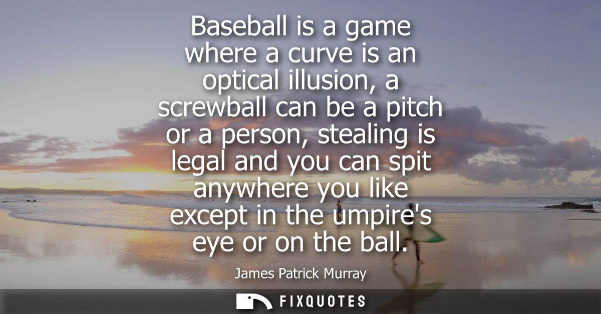 Baseball is a game where a curve is an optical illusion, a screwball can be a pitch or a person, stealing is legal and y